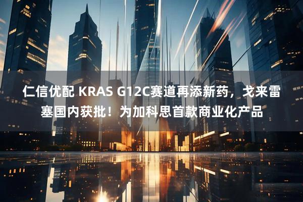 仁信优配 KRAS G12C赛道再添新药，戈来雷塞国内获批！为加科思首款商业化产品