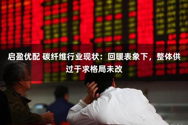 启盈优配 碳纤维行业现状：回暖表象下，整体供过于求格局未改