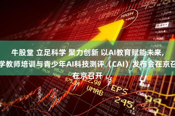 牛股堂 立足科学 聚力创新 以AI教育赋能未来,科学教师培训与青少年AI科技测评（CAI）发布会在京召开