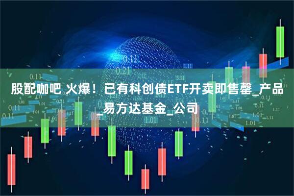 股配咖吧 火爆！已有科创债ETF开卖即售罄_产品_易方达基金_公司