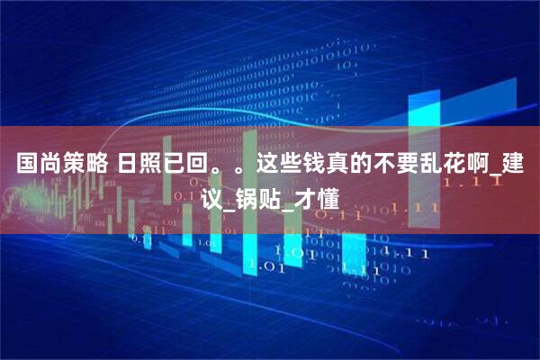 国尚策略 日照已回。。这些钱真的不要乱花啊_建议_锅贴_才懂