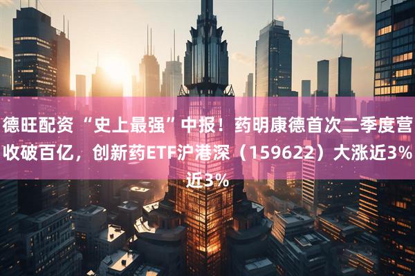 德旺配资 “史上最强”中报！药明康德首次二季度营收破百亿，创新药ETF沪港深（159622）大涨近3%