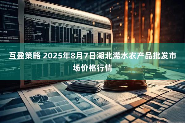 互盈策略 2025年8月7日湖北浠水农产品批发市场价格行情