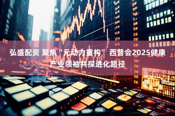 弘盛配资 聚焦“元动力重构” 西普会2025健康产业领袖共探进化路径