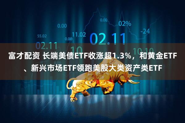 富才配资 长端美债ETF收涨超1.3%，和黄金ETF、新兴市场ETF领跑美股大类资产类ETF