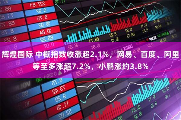 辉煌国际 中概指数收涨超2.1%，网易、百度、阿里等至多涨超7.2%，小鹏涨约3.8%