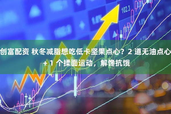 创富配资 秋冬减脂想吃低卡坚果点心？2 道无油点心 + 1 个揉面运动，解馋抗饿