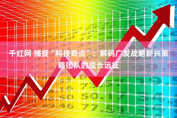 千红网 捕捉“科技奇点”：解码广发战略新兴策略团队的成长远征