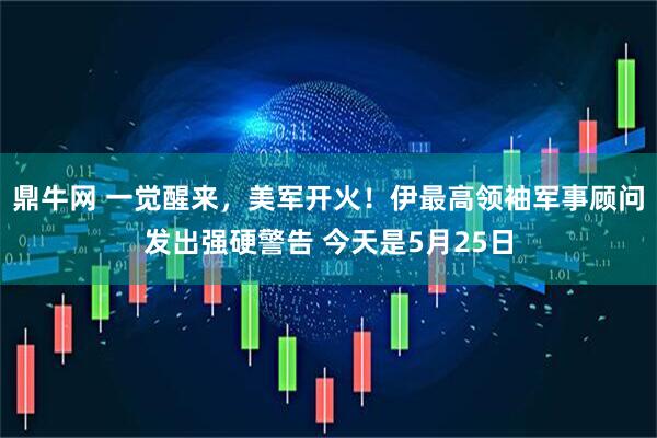 鼎牛网 一觉醒来，美军开火！伊最高领袖军事顾问发出强硬警告 今天是5月25日